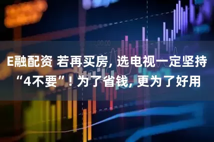 E融配资 若再买房, 选电视一定坚持“4不要”! 为了省钱, 更为了好用
