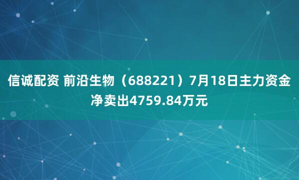 信诚配资 前沿生物（688221）7月18日主力资金净卖出4759.84万元