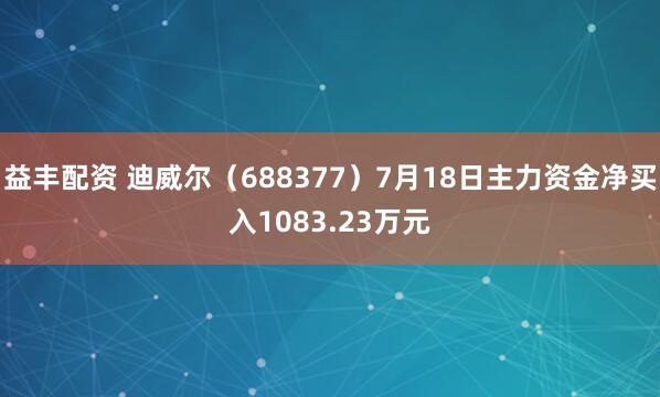 益丰配资 迪威尔（688377）7月18日主力资金净买入1083.23万元