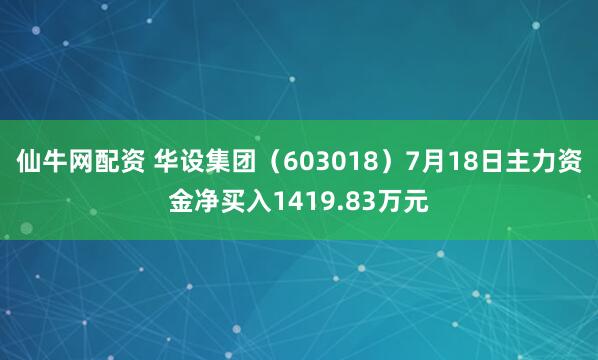 仙牛网配资 华设集团（603018）7月18日主力资金净买入1419.83万元