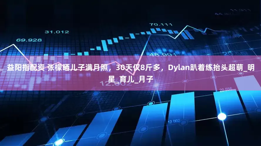益阳指配资 张檬晒儿子满月照，30天仅8斤多，Dylan趴着练抬头超萌_明星_育儿_月子