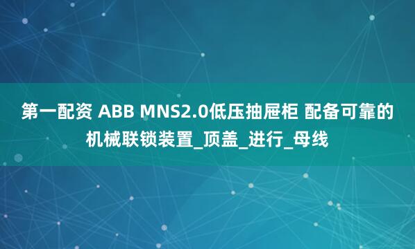 第一配资 ABB MNS2.0低压抽屉柜 配备可靠的机械联锁装置_顶盖_进行_母线