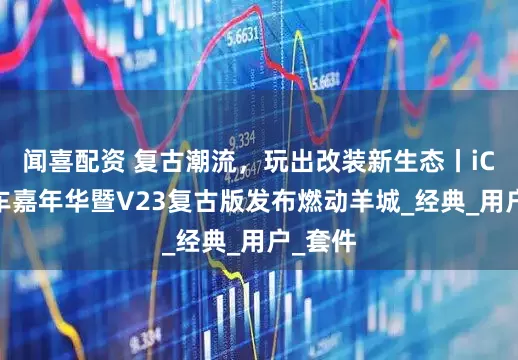 闻喜配资 复古潮流，玩出改装新生态丨iCAR玩车嘉年华暨V23复古版发布燃动羊城_经典_用户_套件