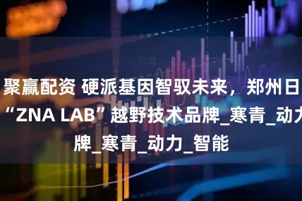 聚赢配资 硬派基因智驭未来，郑州日产发布“ZNA LAB”越野技术品牌_寒青_动力_智能