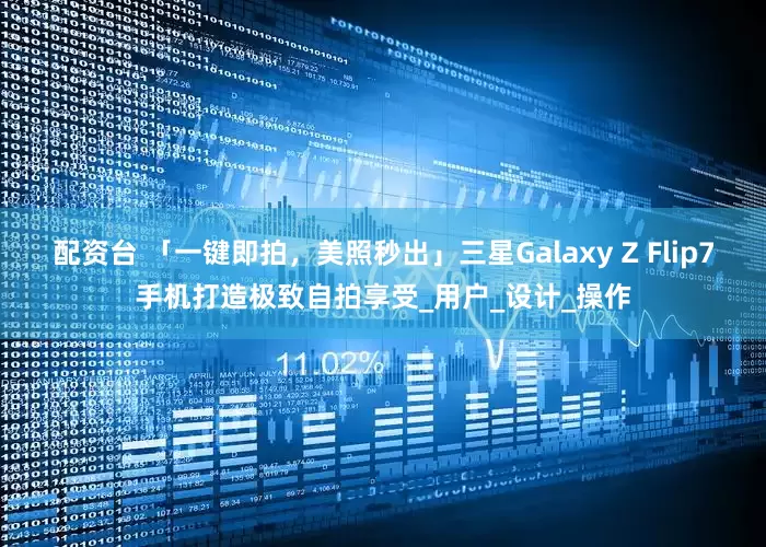 配资台 「一键即拍，美照秒出」三星Galaxy Z Flip7手机打造极致自拍享受_用户_设计_操作