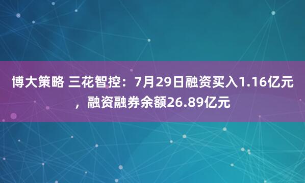 博大策略 三花智控：7月29日融资买入1.16亿元，融资融券余额26.89亿元
