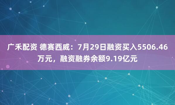广禾配资 德赛西威：7月29日融资买入5506.46万元，融资融券余额9.19亿元