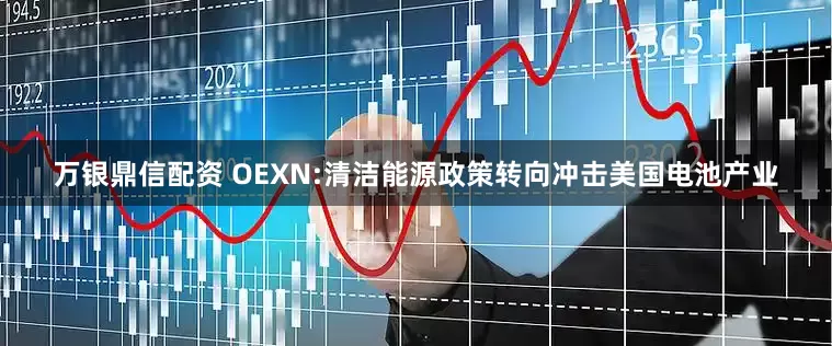 万银鼎信配资 OEXN:清洁能源政策转向冲击美国电池产业