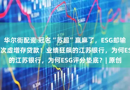 华尔街配资 冠名“苏超”赢麻了，ESG却输惨了！69次处罚+5次虚增存贷款！业绩狂飙的江苏银行，为何ESG评分垫底？| 原创