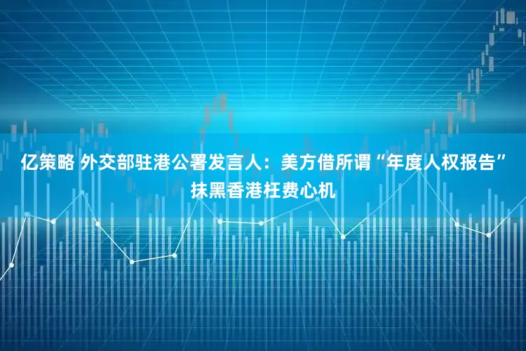 亿策略 外交部驻港公署发言人：美方借所谓“年度人权报告”抹黑香港枉费心机