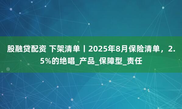 股融贷配资 下架清单丨2025年8月保险清单，2.5%的绝唱_产品_保障型_责任