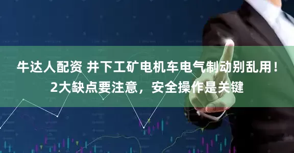 牛达人配资 井下工矿电机车电气制动别乱用！2大缺点要注意，安全操作是关键