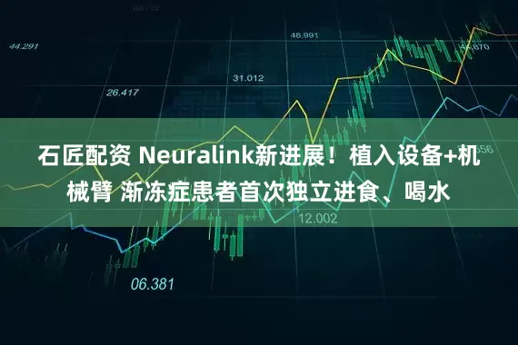 石匠配资 Neuralink新进展！植入设备+机械臂 渐冻症患者首次独立进食、喝水