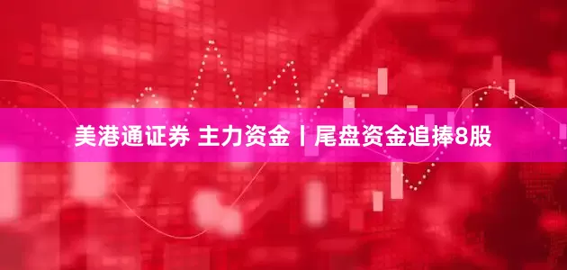 美港通证券 主力资金丨尾盘资金追捧8股