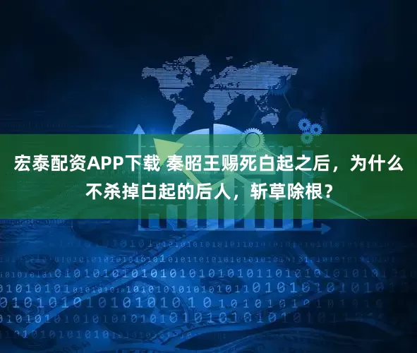 宏泰配资APP下载 秦昭王赐死白起之后，为什么不杀掉白起的后人，斩草除根？