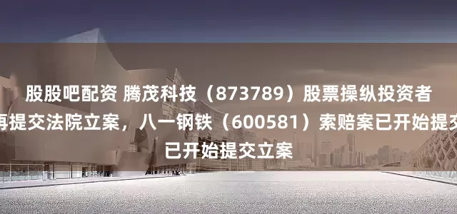股股吧配资 腾茂科技（873789）股票操纵投资者索赔再提交法院立案，八一钢铁（600581）索赔案已开始提交立案
