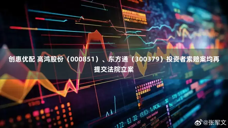 创惠优配 高鸿股份（000851）、东方通（300379）投资者索赔案均再提交法院立案