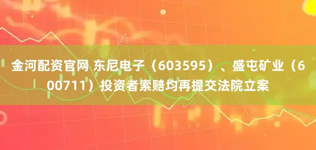 金河配资官网 东尼电子（603595）、盛屯矿业（600711）投资者索赔均再提交法院立案