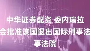 中华证券配资 委内瑞拉议会批准该国退出国际刑事法院