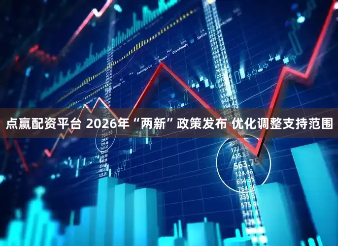 点赢配资平台 2026年“两新”政策发布 优化调整支持范围
