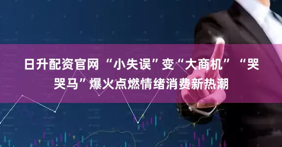 日升配资官网 “小失误”变“大商机” “哭哭马”爆火点燃情绪消费新热潮