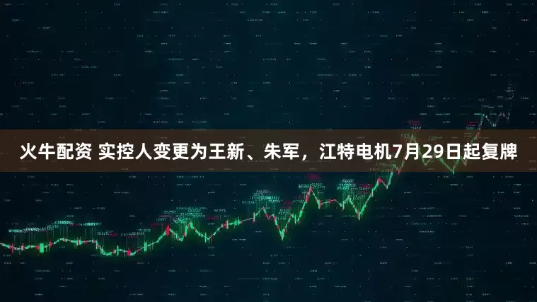 火牛配资 实控人变更为王新、朱军，江特电机7月29日起复牌